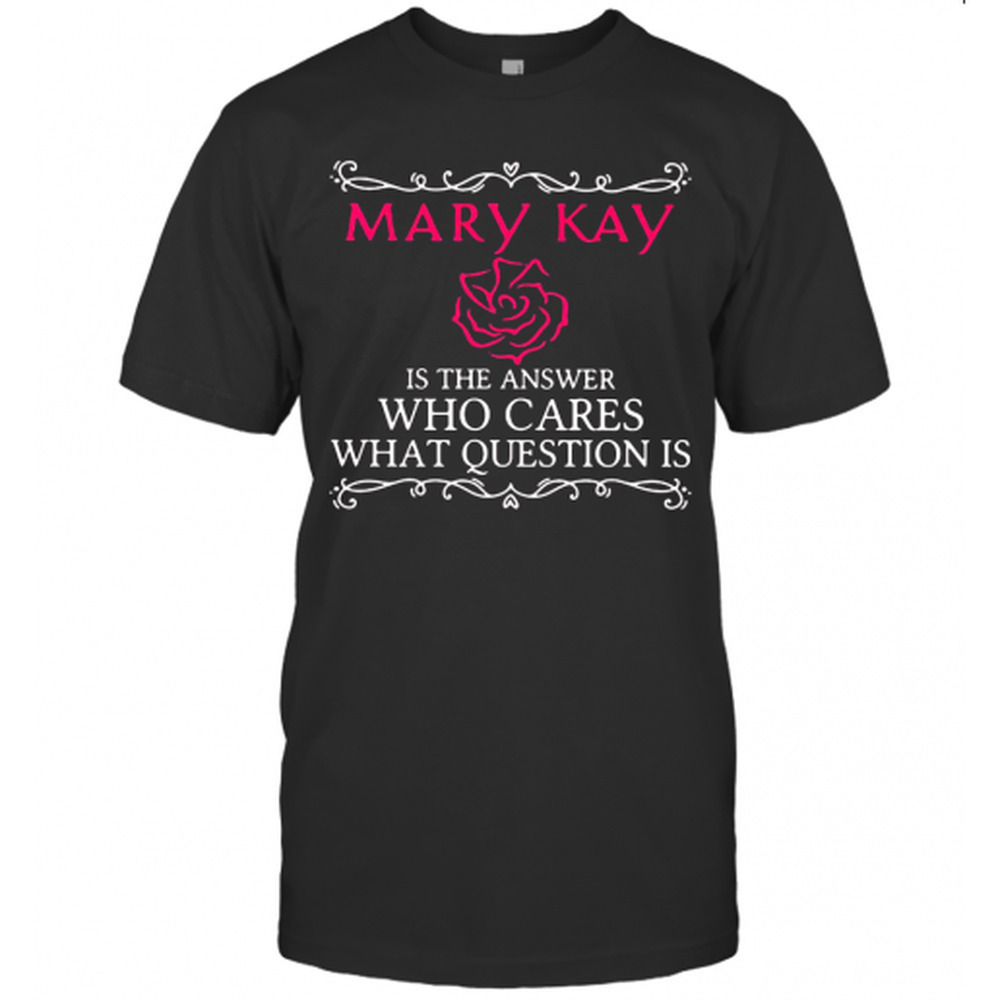 Mary Kay Is The Answer Who Cares What Question Is T-Shirt